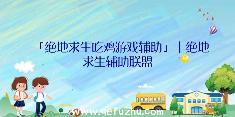 「绝地求生吃鸡游戏辅助」|绝地求生辅助联盟